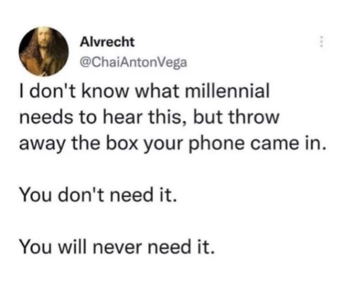number - Alvrecht Vega I don't know what millennial needs to hear this, but throw away the box your phone came in. You don't need it. You will never need it.
